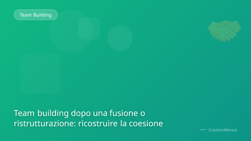 Team building dopo una fusione o ristrutturazione: ricostruire la coesione